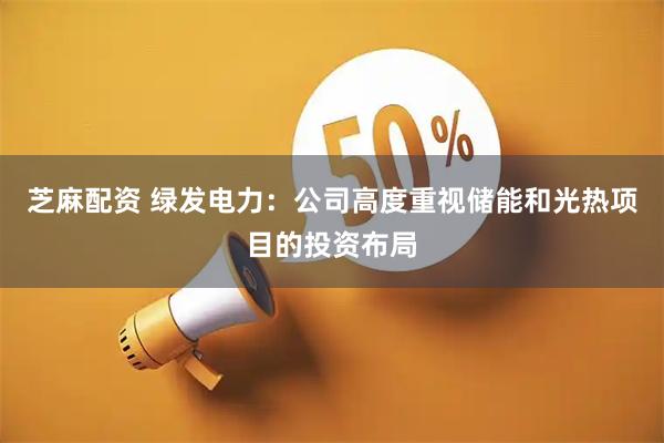 芝麻配资 绿发电力：公司高度重视储能和光热项目的投资布局