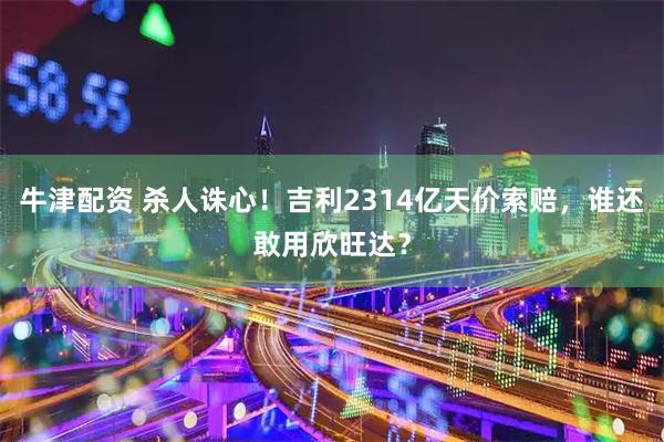 牛津配资 杀人诛心！吉利2314亿天价索赔，谁还敢用欣旺达？