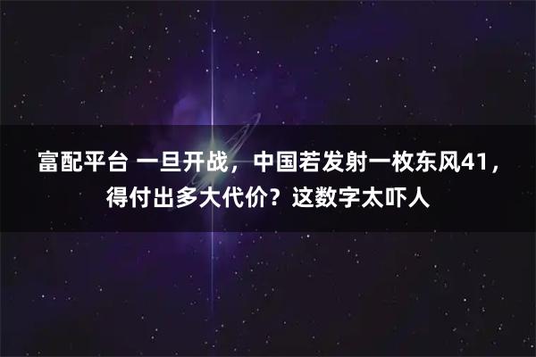 富配平台 一旦开战，中国若发射一枚东风41，得付出多大代价？这数字太吓人