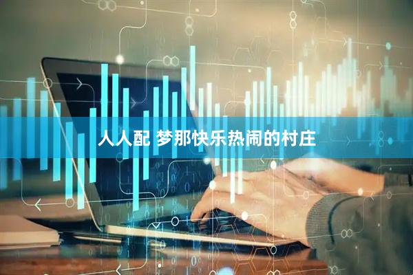 人人配 梦那快乐热闹的村庄