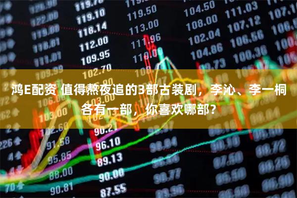 鸿E配资 值得熬夜追的3部古装剧，李沁、李一桐各有一部，你喜欢哪部？