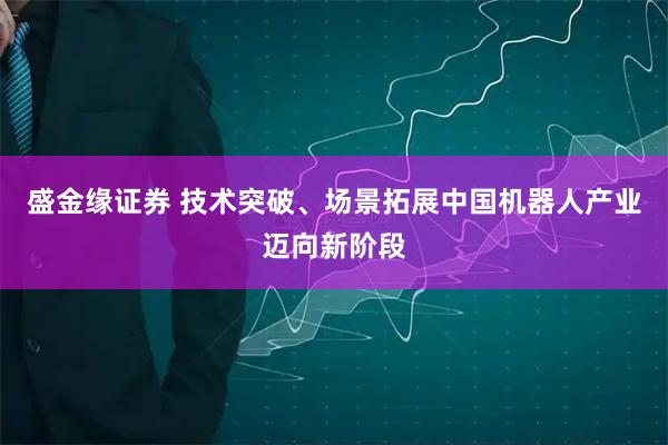 盛金缘证券 技术突破、场景拓展中国机器人产业迈向新阶段
