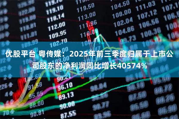 优股平台 粤传媒：2025年前三季度归属于上市公司股东的净利润同比增长40574%
