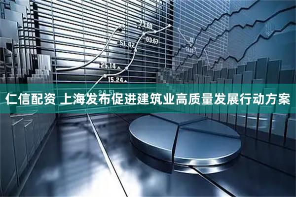 仁信配资 上海发布促进建筑业高质量发展行动方案